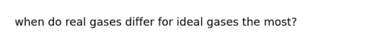 when do real gases differ for ideal gases the most?