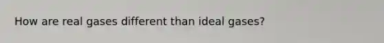 How are real gases different than ideal gases?