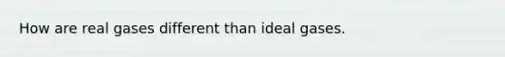 How are real gases different than ideal gases.