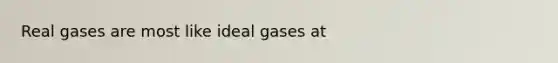 Real gases are most like ideal gases at