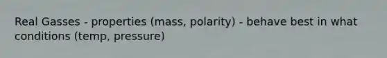 Real Gasses - properties (mass, polarity) - behave best in what conditions (temp, pressure)