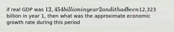 if real GDP was 12,454 billion in year 2 and it had been12,323 billion in year 1, then what was the approximate economic growth rate during this period