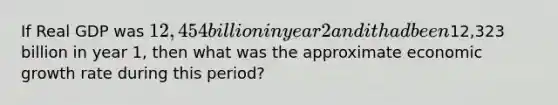 If Real GDP was 12,454 billion in year 2 and it had been12,323 billion in year 1, then what was the approximate economic growth rate during this period?