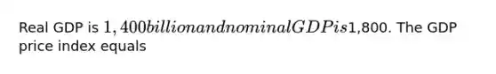 Real GDP is​ 1,400 billion and nominal GDP is​1,800. The GDP price index equals