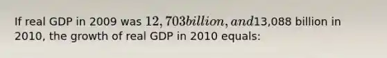 If real GDP in 2009 was 12,703 billion, and13,088 billion in 2010, the growth of real GDP in 2010 equals: