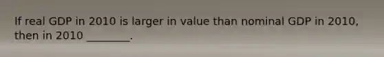 If real GDP in 2010 is larger in value than nominal GDP in 2010, then in 2010 ________.