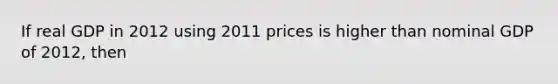 If real GDP in 2012 using 2011 prices is higher than nominal GDP of 2012, then