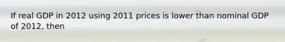 If real GDP in 2012 using 2011 prices is lower than nominal GDP of 2012, then