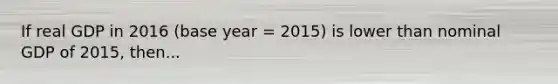 If real GDP in 2016​ (base year​ = 2015) is lower than nominal GDP of​ 2015, then...