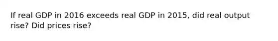 If real GDP in 2016 exceeds real GDP in 2015, did real output rise? Did prices rise?