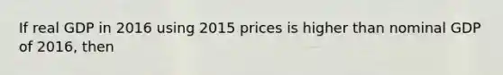 If real GDP in 2016 using 2015 prices is higher than nominal GDP of​ 2016, then