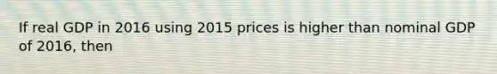 If real GDP in 2016 using 2015 prices is higher than nominal GDP of 2016, then