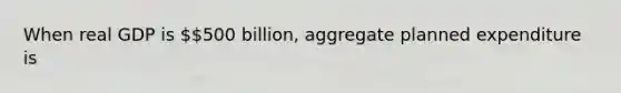 When real GDP is 500 ​billion, aggregate planned expenditure is