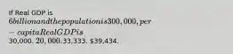 If Real GDP is 6 billion and the population is 300,000, per-capita Real GDP is30,000. 20,000.33,333. 39,434.