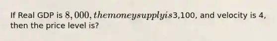 If Real GDP is 8,000, the money supply is3,100, and velocity is 4, then the price level is?