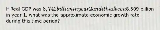 If Real GDP was 8,742 billion in year 2 and it had been8,509 billion in year 1, what was the approximate economic growth rate during this time period?