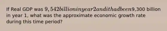 If Real GDP was 9,542 billion in year 2 and it had been9,300 billion in year 1, what was the approximate economic growth rate during this time period?