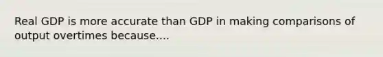 Real GDP is more accurate than GDP in making comparisons of output overtimes because....