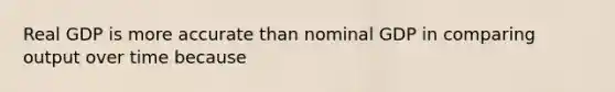 Real GDP is more accurate than nominal GDP in comparing output over time because