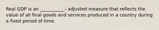 Real GDP is an ___________- adjusted measure that reflects the value of all final goods and services produced in a country during a fixed period of time.