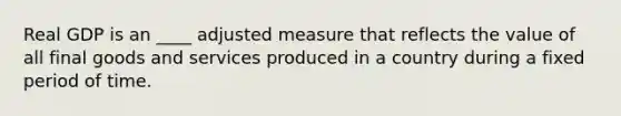 Real GDP is an ____ adjusted measure that reflects the value of all final goods and services produced in a country during a fixed period of time.