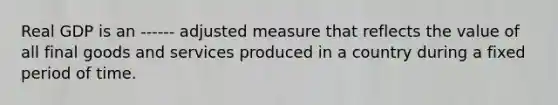 Real GDP is an ------ adjusted measure that reflects the value of all final goods and services produced in a country during a fixed period of time.