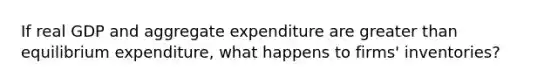 If real GDP and aggregate expenditure are greater than equilibrium​ expenditure, what happens to​ firms' inventories?