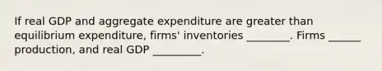 If real GDP and aggregate expenditure are greater than equilibrium​ expenditure, firms' inventories ________. Firms ______ production, and real GDP _________.