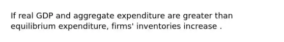 If real GDP and aggregate expenditure are greater than equilibrium​ expenditure, firms' inventories increase .