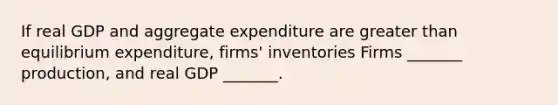 If real GDP and aggregate expenditure are <a href='https://www.questionai.com/knowledge/ktgHnBD4o3-greater-than' class='anchor-knowledge'>greater than</a> equilibrium​ expenditure, firms' inventories Firms​ _______ production, and real GDP​ _______.