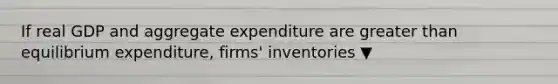 If real GDP and aggregate expenditure are greater than equilibrium​ expenditure, firms' inventories ▼