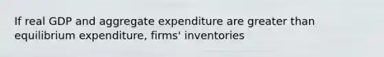 If real GDP and aggregate expenditure are <a href='https://www.questionai.com/knowledge/ktgHnBD4o3-greater-than' class='anchor-knowledge'>greater than</a> equilibrium​ expenditure, firms' inventories