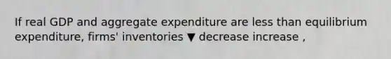 If real GDP and aggregate expenditure are less than equilibrium​ expenditure, firms' inventories ▼ decrease increase ​,