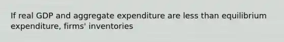 If real GDP and aggregate expenditure are less than equilibrium​ expenditure, firms' inventories