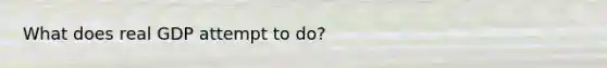 What does real GDP attempt to do?