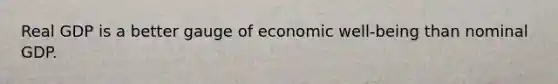 Real GDP is a better gauge of economic well-being than nominal GDP.