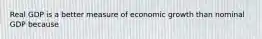 Real GDP is a better measure of economic growth than nominal GDP because