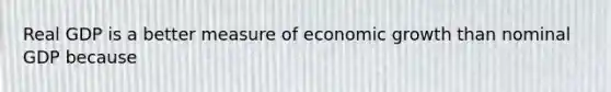 Real GDP is a better measure of economic growth than nominal GDP because