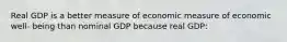 Real GDP is a better measure of economic measure of economic well- being than nominal GDP because real GDP: