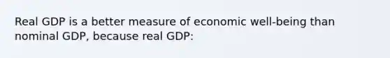 Real GDP is a better measure of economic well-being than nominal GDP, because real GDP: