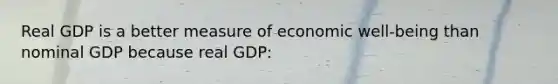 Real GDP is a better measure of economic well-being than nominal GDP because real GDP: