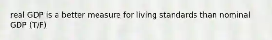 real GDP is a better measure for living standards than nominal GDP (T/F)