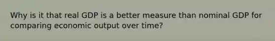 Why is it that real GDP is a better measure than nominal GDP for comparing economic output over time?