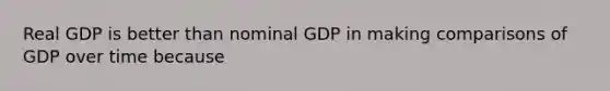 Real GDP is better than nominal GDP in making comparisons of GDP over time because