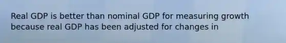 Real GDP is better than nominal GDP for measuring growth because real GDP has been adjusted for changes in