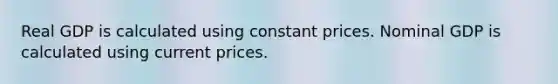 Real GDP is calculated using constant prices. Nominal GDP is calculated using current prices.