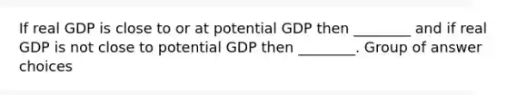 If real GDP is close to or at potential GDP then ________ and if real GDP is not close to potential GDP then ________. Group of answer choices