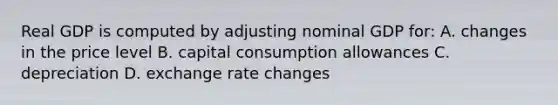 Real GDP is computed by adjusting nominal GDP​ for: A. changes in the price level B. capital consumption allowances C. depreciation D. exchange rate changes