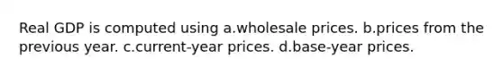 Real GDP is computed using a.wholesale prices. b.prices from the previous year. c.current-year prices. d.base-year prices.