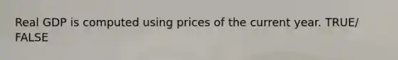 Real GDP is computed using prices of the current year. TRUE/ FALSE